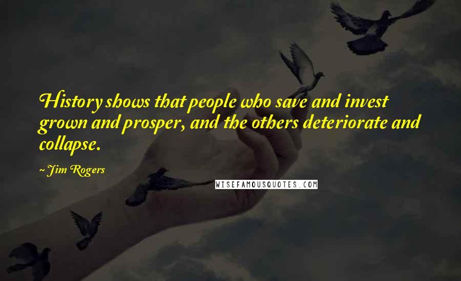 Jim Rogers Quotes: History shows that people who save and invest grown and prosper, and the others deteriorate and collapse.