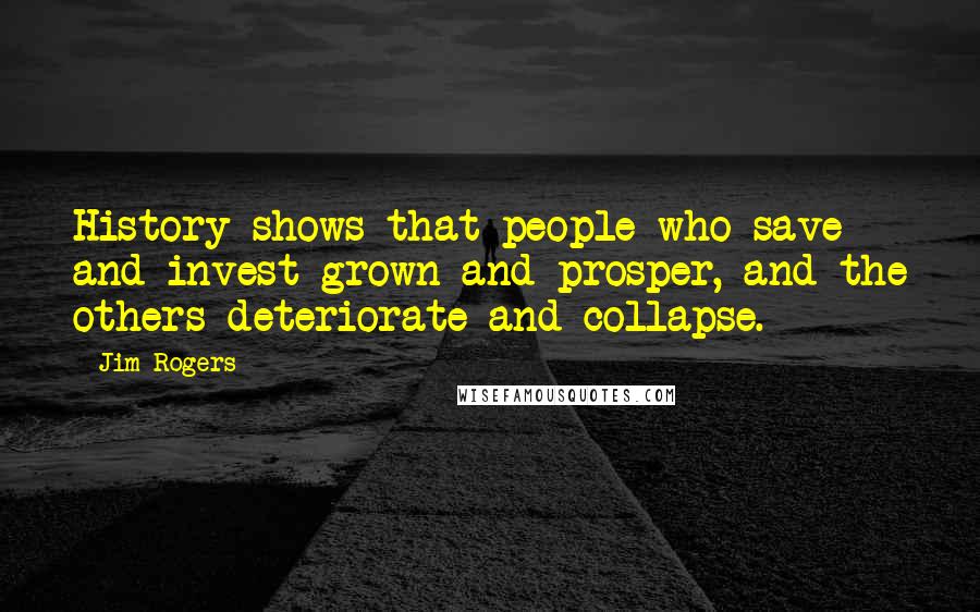 Jim Rogers Quotes: History shows that people who save and invest grown and prosper, and the others deteriorate and collapse.