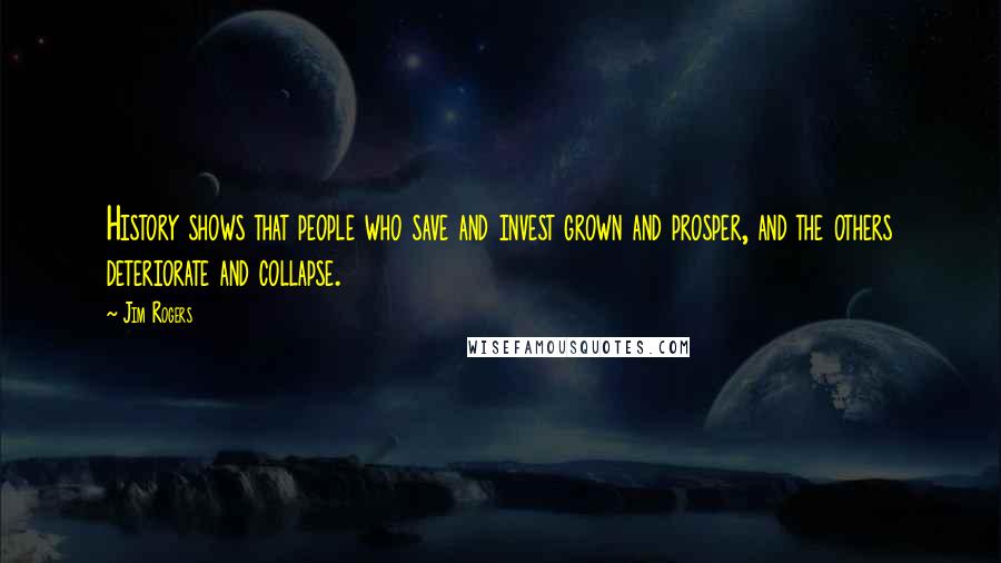 Jim Rogers Quotes: History shows that people who save and invest grown and prosper, and the others deteriorate and collapse.