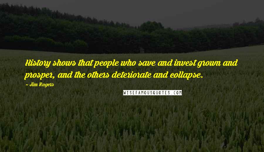 Jim Rogers Quotes: History shows that people who save and invest grown and prosper, and the others deteriorate and collapse.