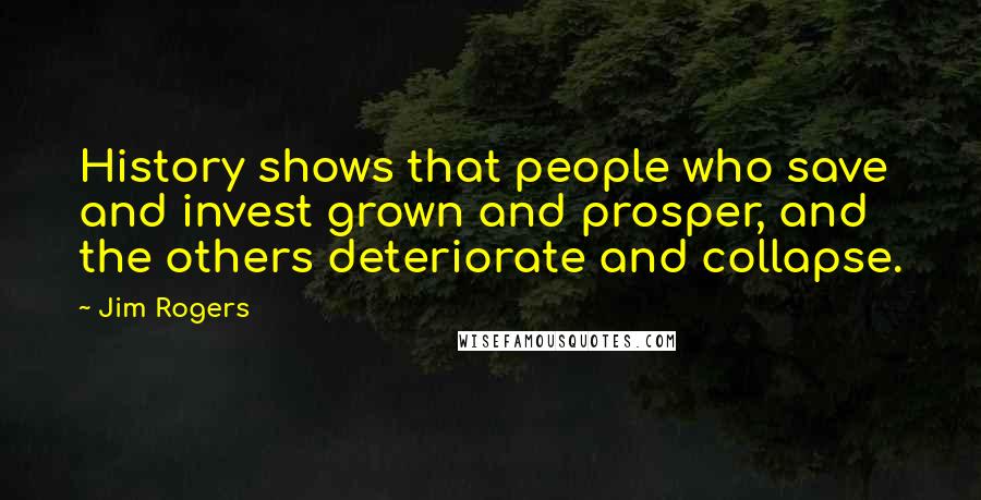 Jim Rogers Quotes: History shows that people who save and invest grown and prosper, and the others deteriorate and collapse.