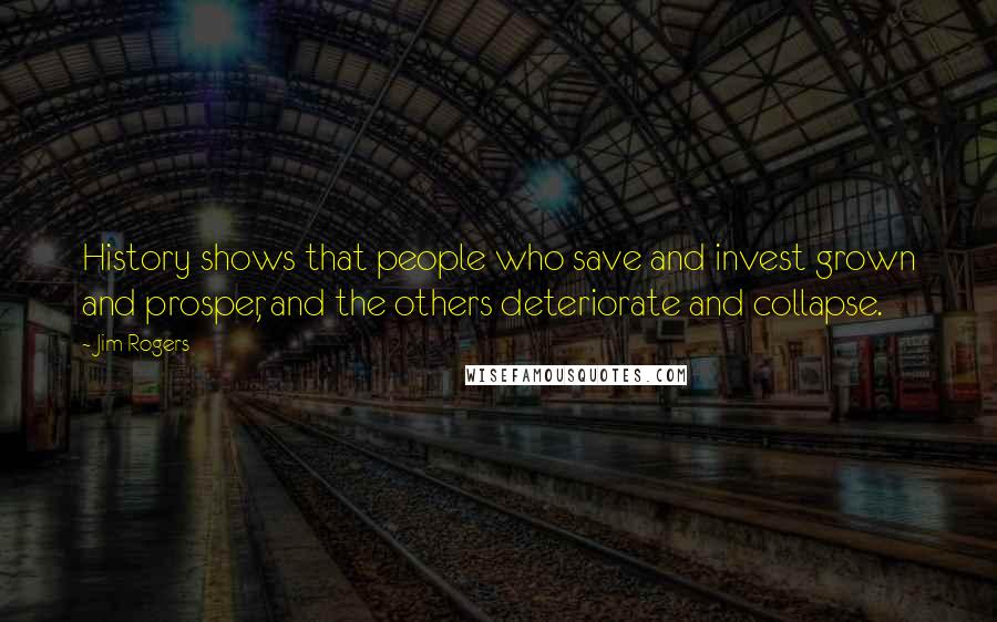 Jim Rogers Quotes: History shows that people who save and invest grown and prosper, and the others deteriorate and collapse.