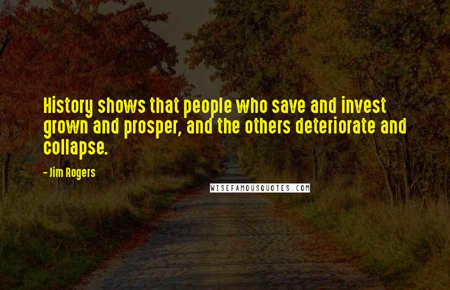Jim Rogers Quotes: History shows that people who save and invest grown and prosper, and the others deteriorate and collapse.
