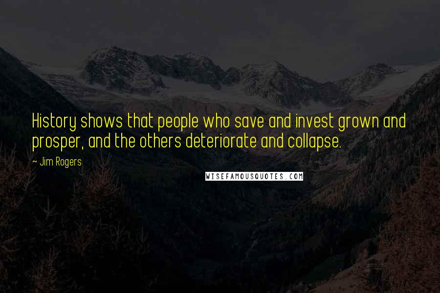 Jim Rogers Quotes: History shows that people who save and invest grown and prosper, and the others deteriorate and collapse.