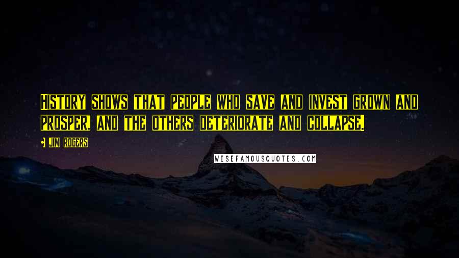 Jim Rogers Quotes: History shows that people who save and invest grown and prosper, and the others deteriorate and collapse.