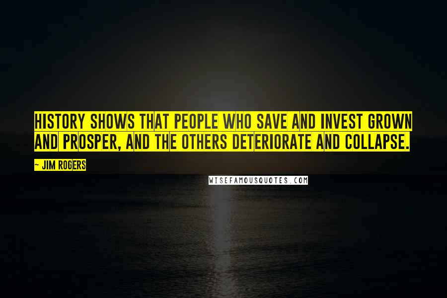 Jim Rogers Quotes: History shows that people who save and invest grown and prosper, and the others deteriorate and collapse.