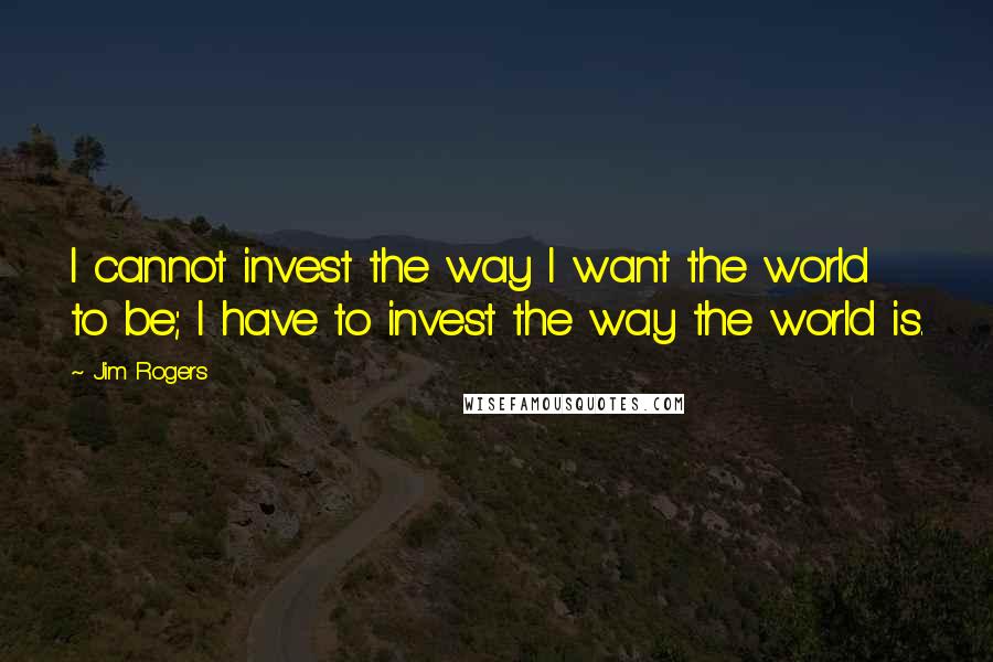 Jim Rogers Quotes: I cannot invest the way I want the world to be; I have to invest the way the world is.