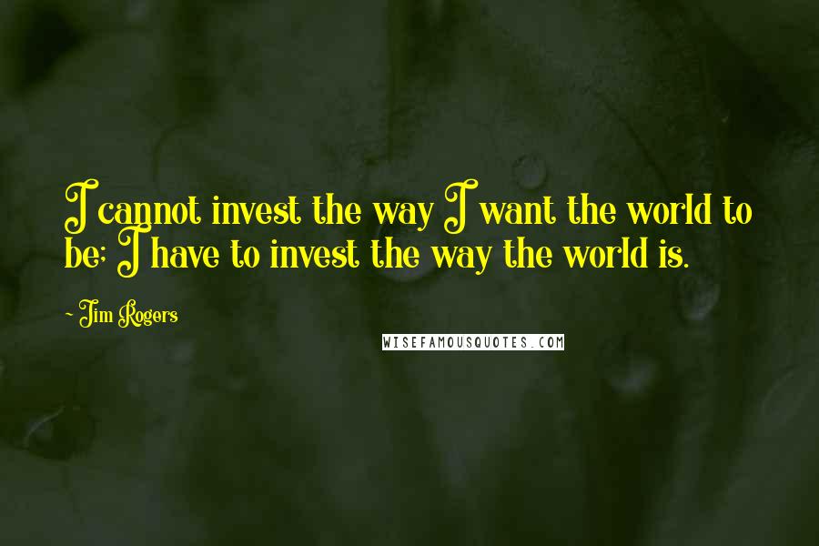 Jim Rogers Quotes: I cannot invest the way I want the world to be; I have to invest the way the world is.