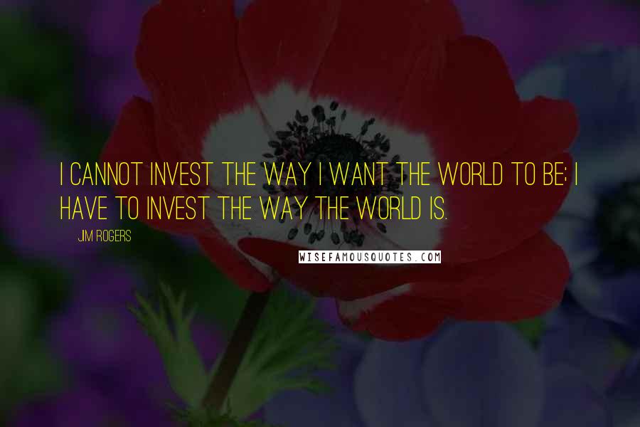 Jim Rogers Quotes: I cannot invest the way I want the world to be; I have to invest the way the world is.