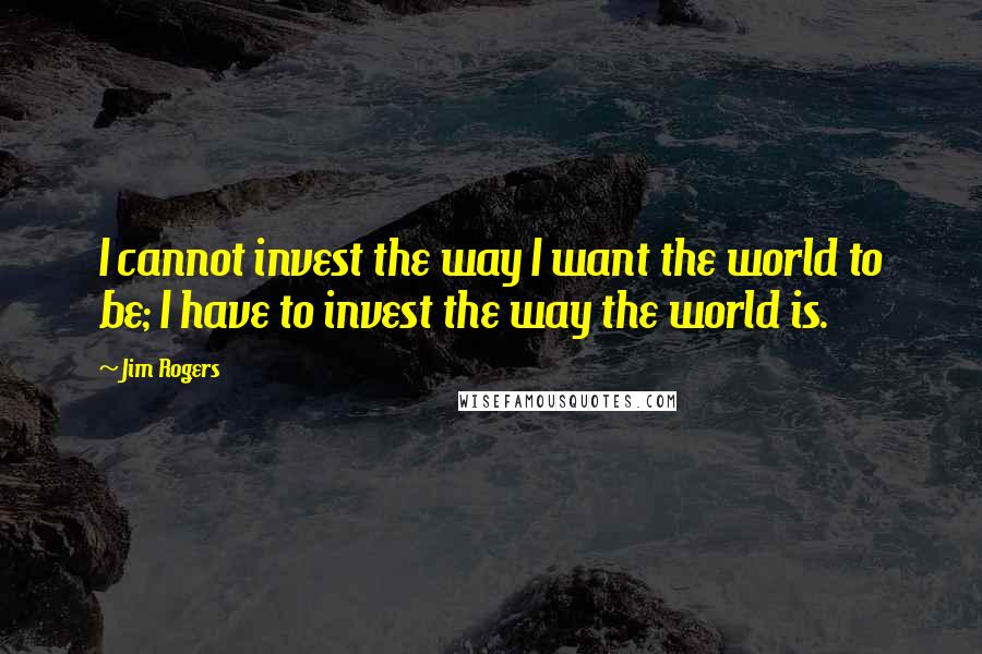 Jim Rogers Quotes: I cannot invest the way I want the world to be; I have to invest the way the world is.