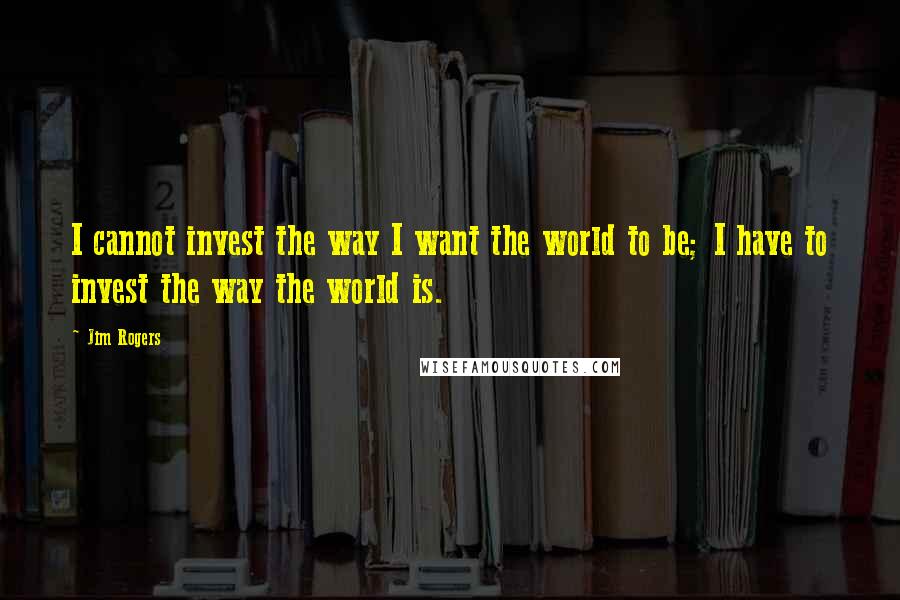 Jim Rogers Quotes: I cannot invest the way I want the world to be; I have to invest the way the world is.