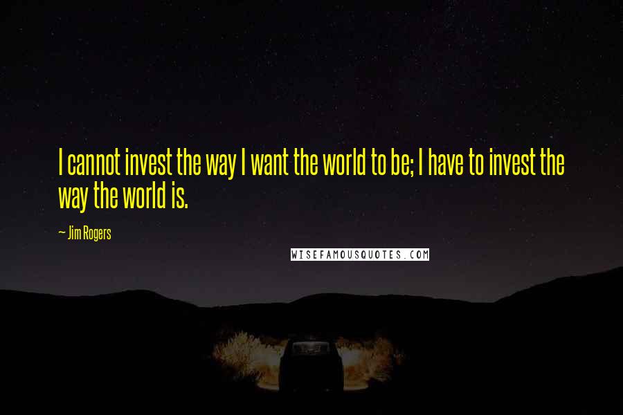 Jim Rogers Quotes: I cannot invest the way I want the world to be; I have to invest the way the world is.