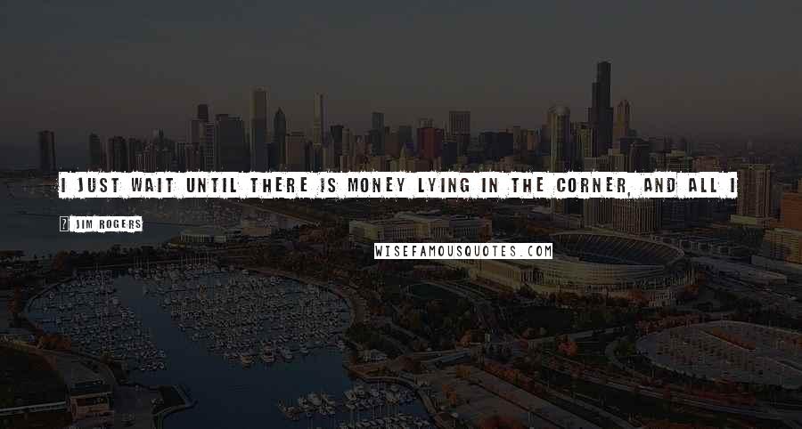 Jim Rogers Quotes: I just wait until there is money lying in the corner, and all I have to do is go over there and pick it up. I do nothing in the meantime.