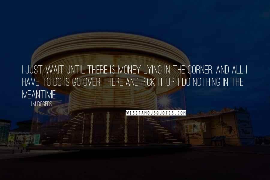 Jim Rogers Quotes: I just wait until there is money lying in the corner, and all I have to do is go over there and pick it up. I do nothing in the meantime.