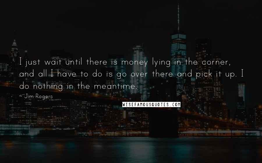 Jim Rogers Quotes: I just wait until there is money lying in the corner, and all I have to do is go over there and pick it up. I do nothing in the meantime.