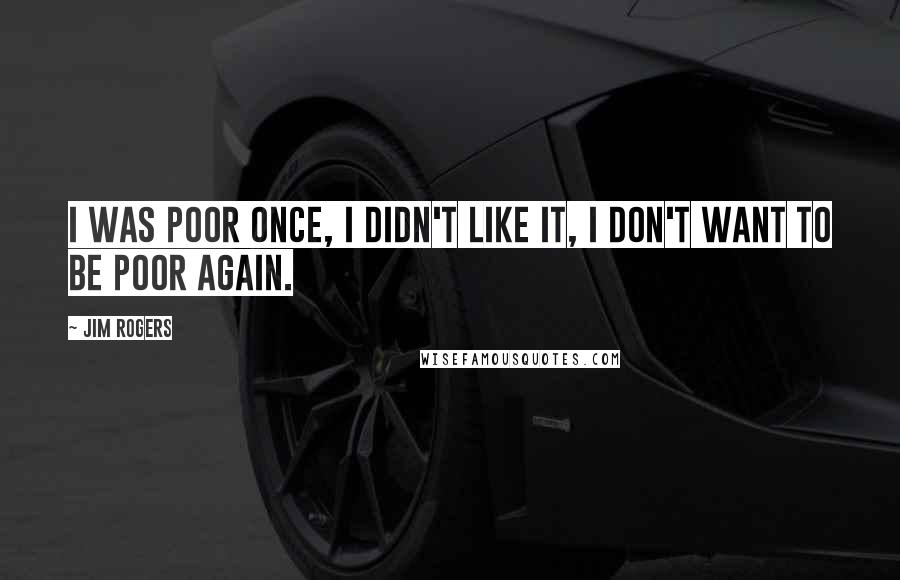 Jim Rogers Quotes: I was poor once, I didn't like it, I don't want to be poor again.