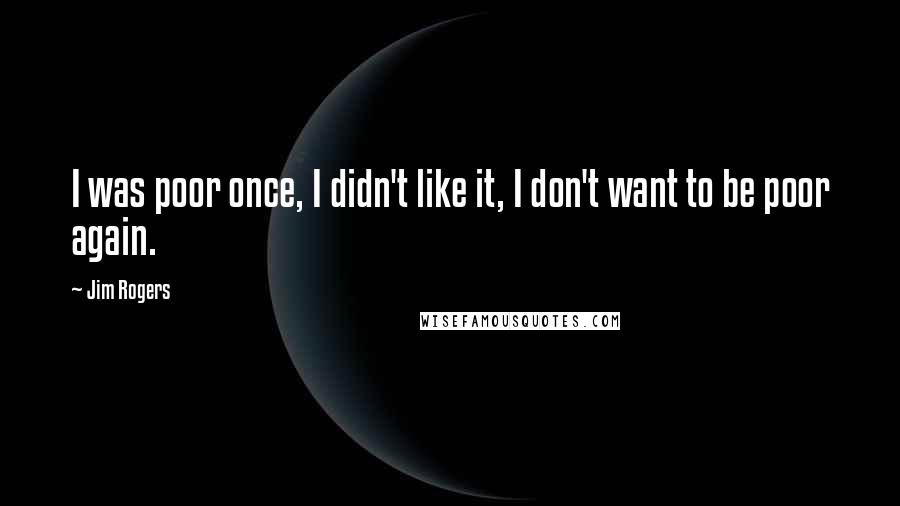 Jim Rogers Quotes: I was poor once, I didn't like it, I don't want to be poor again.