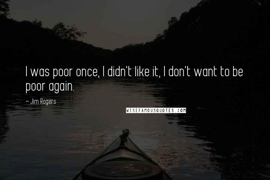 Jim Rogers Quotes: I was poor once, I didn't like it, I don't want to be poor again.