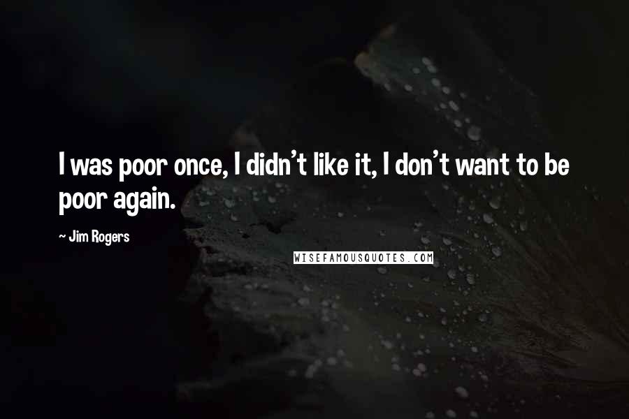 Jim Rogers Quotes: I was poor once, I didn't like it, I don't want to be poor again.