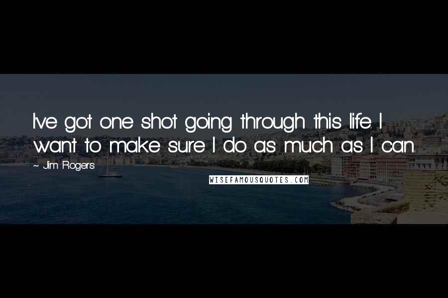 Jim Rogers Quotes: I've got one shot going through this life. I want to make sure I do as much as I can.