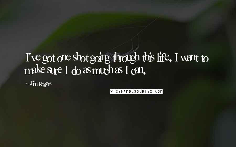 Jim Rogers Quotes: I've got one shot going through this life. I want to make sure I do as much as I can.