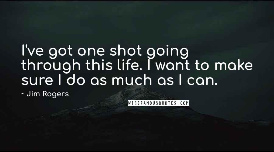 Jim Rogers Quotes: I've got one shot going through this life. I want to make sure I do as much as I can.