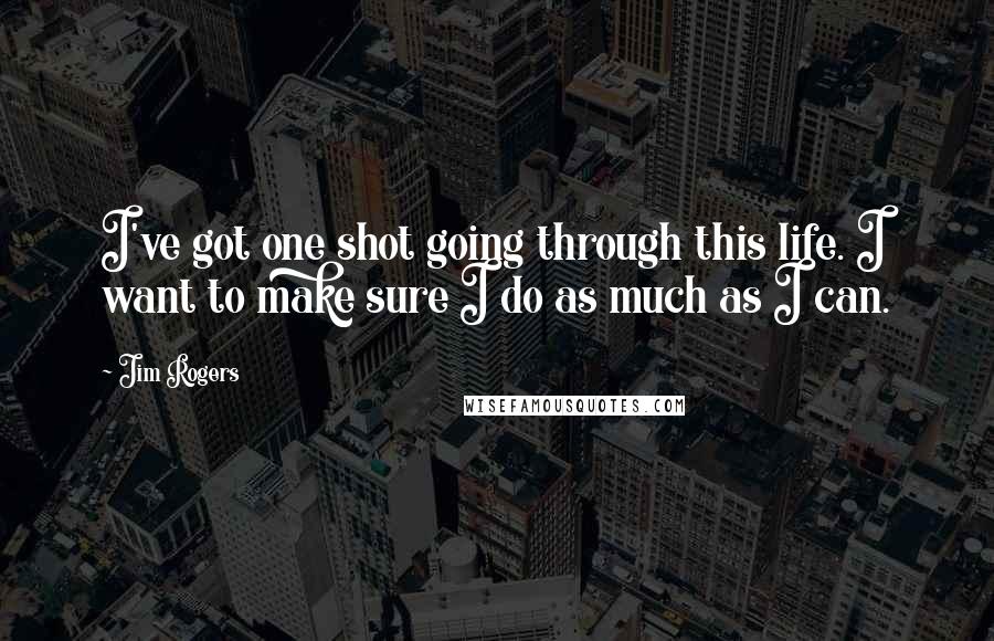 Jim Rogers Quotes: I've got one shot going through this life. I want to make sure I do as much as I can.