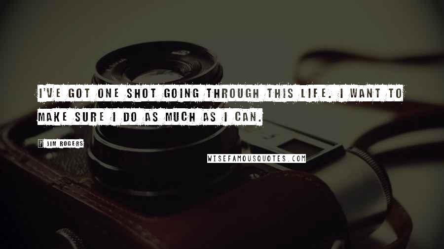 Jim Rogers Quotes: I've got one shot going through this life. I want to make sure I do as much as I can.