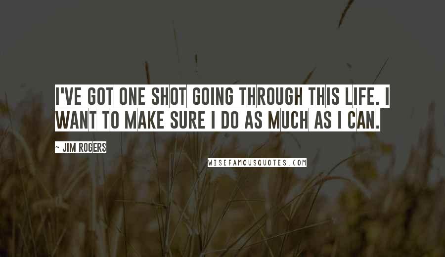 Jim Rogers Quotes: I've got one shot going through this life. I want to make sure I do as much as I can.