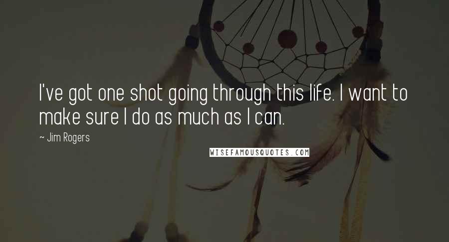 Jim Rogers Quotes: I've got one shot going through this life. I want to make sure I do as much as I can.