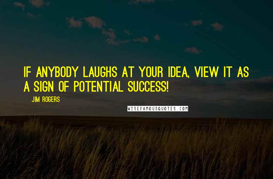 Jim Rogers Quotes: If anybody laughs at your idea, view it as a sign of potential success!
