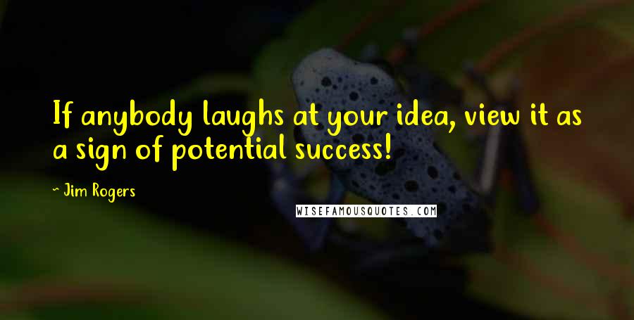 Jim Rogers Quotes: If anybody laughs at your idea, view it as a sign of potential success!