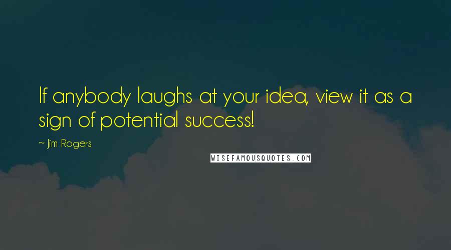 Jim Rogers Quotes: If anybody laughs at your idea, view it as a sign of potential success!