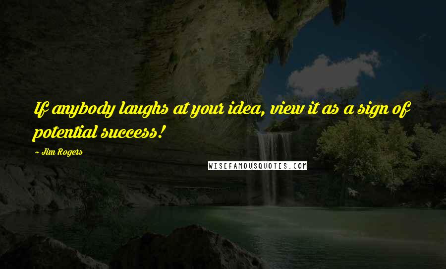 Jim Rogers Quotes: If anybody laughs at your idea, view it as a sign of potential success!