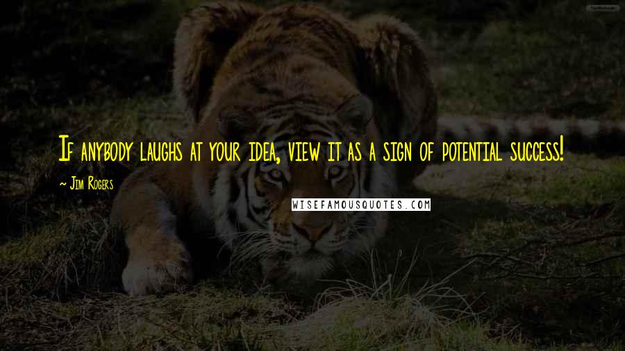 Jim Rogers Quotes: If anybody laughs at your idea, view it as a sign of potential success!