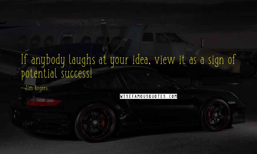 Jim Rogers Quotes: If anybody laughs at your idea, view it as a sign of potential success!