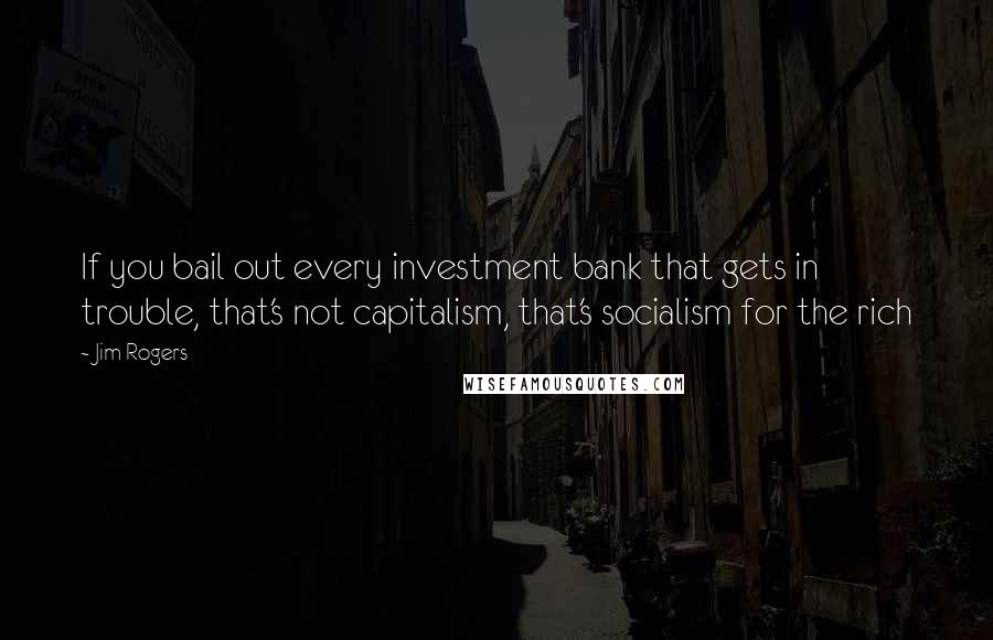 Jim Rogers Quotes: If you bail out every investment bank that gets in trouble, that's not capitalism, that's socialism for the rich