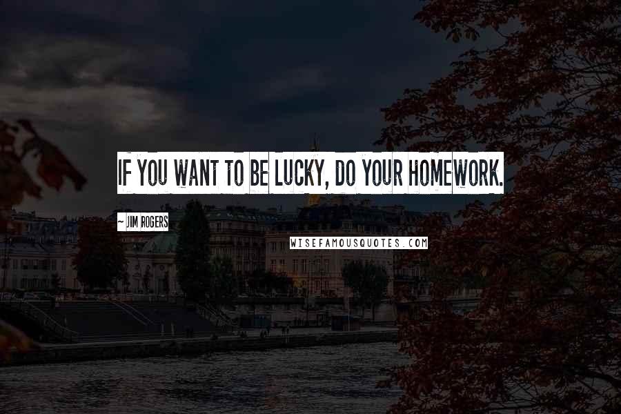 Jim Rogers Quotes: If you want to be lucky, do your homework.