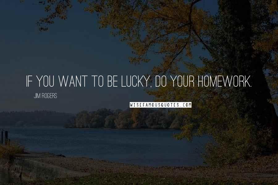 Jim Rogers Quotes: If you want to be lucky, do your homework.