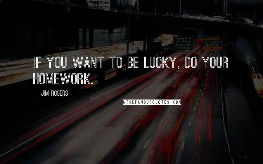 Jim Rogers Quotes: If you want to be lucky, do your homework.