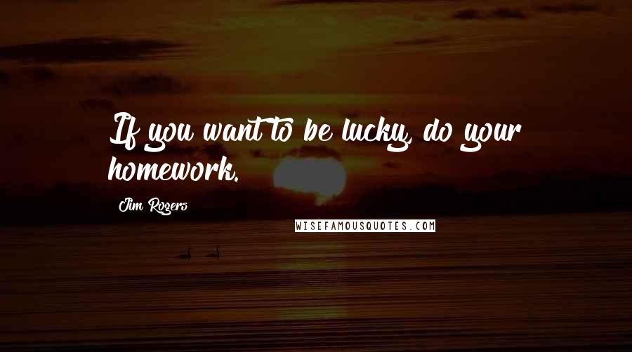 Jim Rogers Quotes: If you want to be lucky, do your homework.