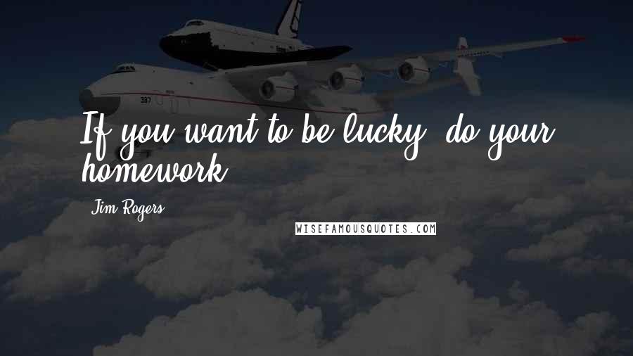 Jim Rogers Quotes: If you want to be lucky, do your homework.