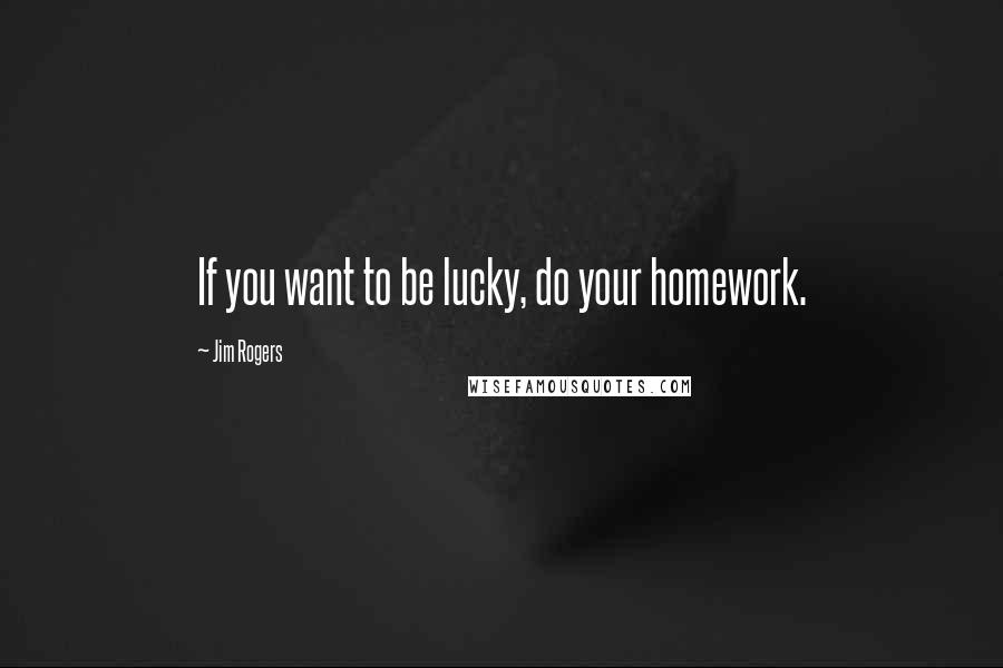 Jim Rogers Quotes: If you want to be lucky, do your homework.