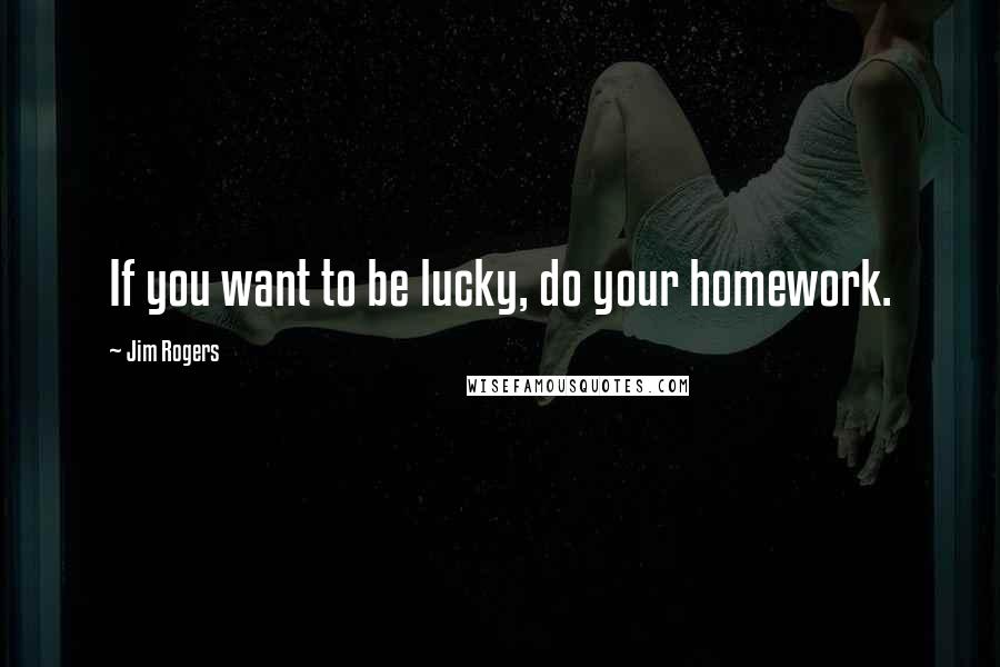 Jim Rogers Quotes: If you want to be lucky, do your homework.