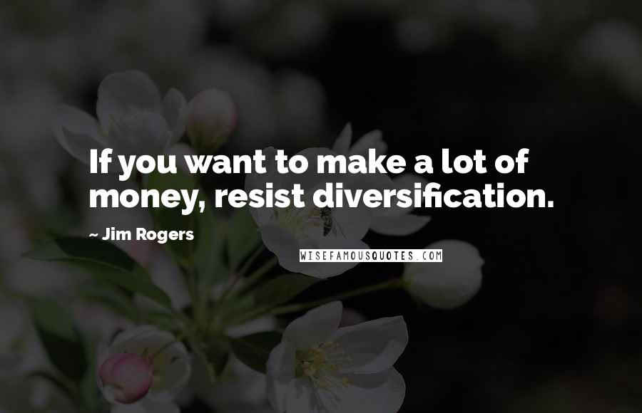 Jim Rogers Quotes: If you want to make a lot of money, resist diversification.