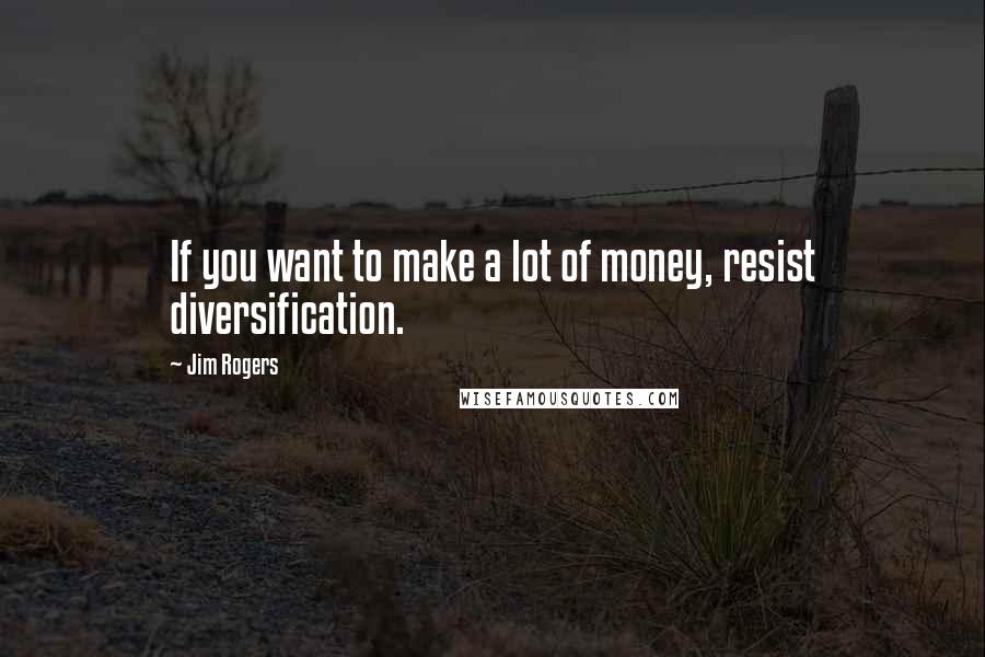 Jim Rogers Quotes: If you want to make a lot of money, resist diversification.