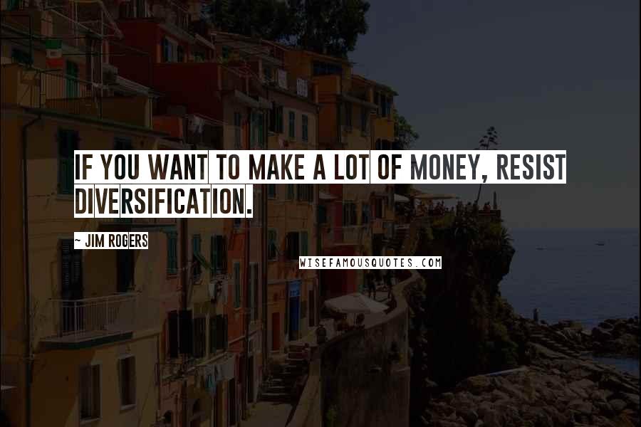 Jim Rogers Quotes: If you want to make a lot of money, resist diversification.