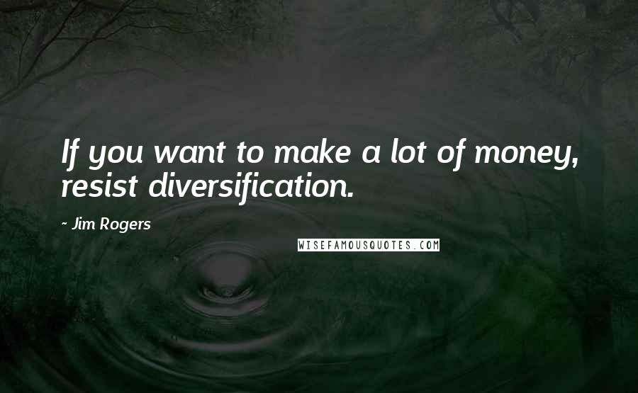 Jim Rogers Quotes: If you want to make a lot of money, resist diversification.