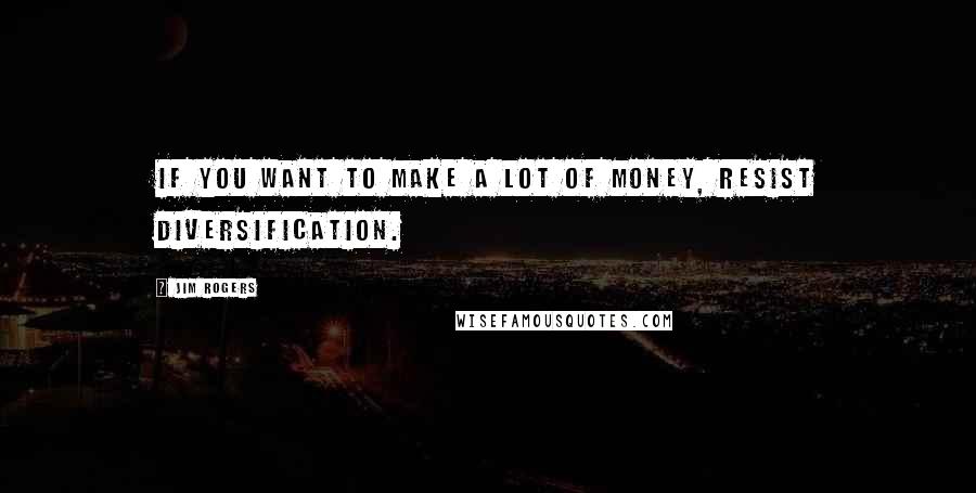 Jim Rogers Quotes: If you want to make a lot of money, resist diversification.