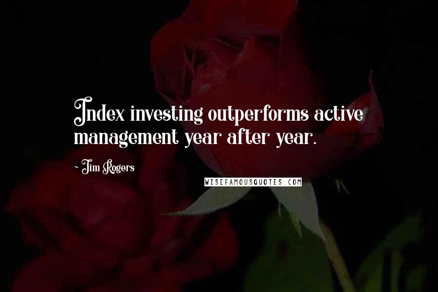 Jim Rogers Quotes: Index investing outperforms active management year after year.